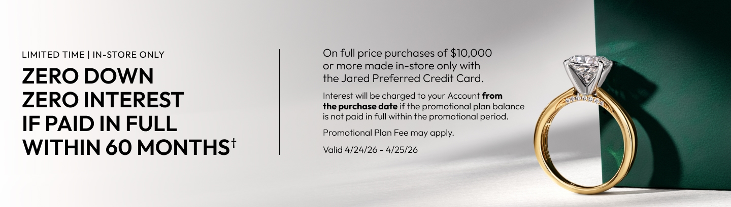 Limited time, in store-only | Zero down, zero interest if paid in full within 60 months on full price purchases of $10,000+ with Jared Preferred Credit Card.